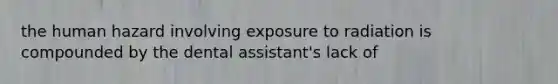 the human hazard involving exposure to radiation is compounded by the dental assistant's lack of