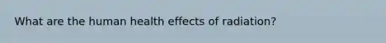 What are the human health effects of radiation?