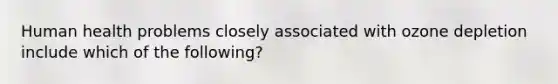 Human health problems closely associated with ozone depletion include which of the following?