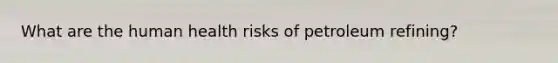 What are the human health risks of petroleum refining?