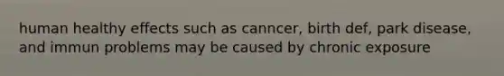 human healthy effects such as canncer, birth def, park disease, and immun problems may be caused by chronic exposure