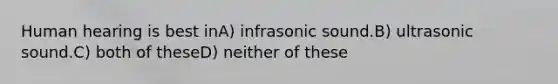 Human hearing is best inA) infrasonic sound.B) ultrasonic sound.C) both of theseD) neither of these