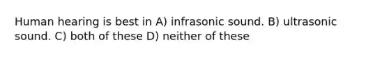 Human hearing is best in A) infrasonic sound. B) ultrasonic sound. C) both of these D) neither of these