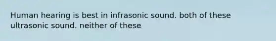 Human hearing is best in infrasonic sound. both of these ultrasonic sound. neither of these