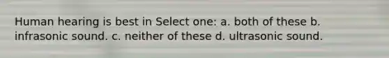 Human hearing is best in Select one: a. both of these b. infrasonic sound. c. neither of these d. ultrasonic sound.