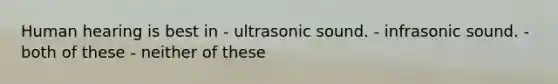 Human hearing is best in - ultrasonic sound. - infrasonic sound. - both of these - neither of these