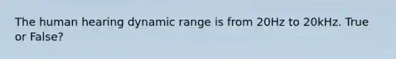 The human hearing dynamic range is from 20Hz to 20kHz. True or False?