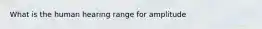 What is the human hearing range for amplitude
