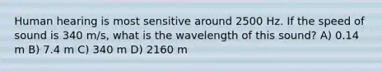 Human hearing is most sensitive around 2500 Hz. If the speed of sound is 340 m/s, what is the wavelength of this sound? A) 0.14 m B) 7.4 m C) 340 m D) 2160 m