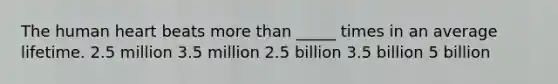 The human heart beats more than _____ times in an average lifetime. 2.5 million 3.5 million 2.5 billion 3.5 billion 5 billion