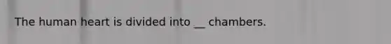 The human heart is divided into __ chambers.