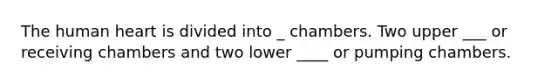 The human heart is divided into _ chambers. Two upper ___ or receiving chambers and two lower ____ or pumping chambers.