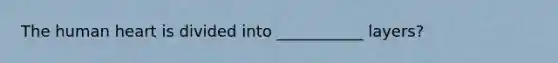 The human heart is divided into ___________ layers?
