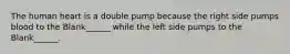 The human heart is a double pump because the right side pumps blood to the Blank______ while the left side pumps to the Blank______.