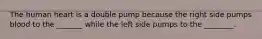 The human heart is a double pump because the right side pumps blood to the _______ while the left side pumps to the ________.