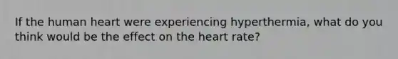 If the human heart were experiencing hyperthermia, what do you think would be the effect on the heart rate?