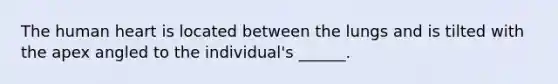 The human heart is located between the lungs and is tilted with the apex angled to the individual's ______.