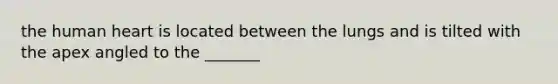 the human heart is located between the lungs and is tilted with the apex angled to the _______