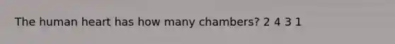 The human heart has how many chambers? 2 4 3 1