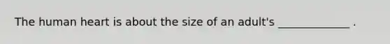 The human heart is about the size of an adult's _____________ .