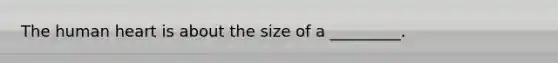 The human heart is about the size of a _________.