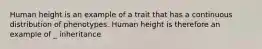 Human height is an example of a trait that has a continuous distribution of phenotypes. Human height is therefore an example of _ inheritance