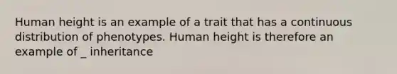 Human height is an example of a trait that has a continuous distribution of phenotypes. Human height is therefore an example of _ inheritance