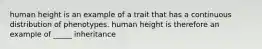 human height is an example of a trait that has a continuous distribution of phenotypes. human height is therefore an example of _____ inheritance