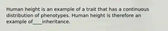 Human height is an example of a trait that has a continuous distribution of phenotypes. Human height is therefore an example of____inheritance.