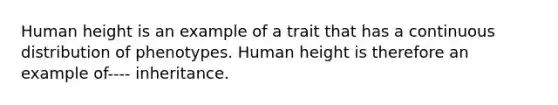 Human height is an example of a trait that has a continuous distribution of phenotypes. Human height is therefore an example of---- inheritance.