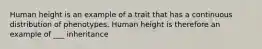 Human height is an example of a trait that has a continuous distribution of phenotypes. Human height is therefore an example of ___ inheritance