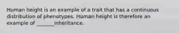 Human height is an example of a trait that has a continuous distribution of phenotypes. Human height is therefore an example of _______inheritance.