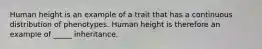 Human height is an example of a trait that has a continuous distribution of phenotypes. Human height is therefore an example of _____ inheritance.