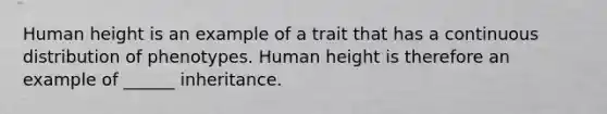 Human height is an example of a trait that has a continuous distribution of phenotypes. Human height is therefore an example of ______ inheritance.