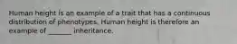 Human height is an example of a trait that has a continuous distribution of phenotypes. Human height is therefore an example of _______ inheritance.