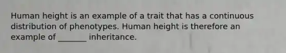 Human height is an example of a trait that has a continuous distribution of phenotypes. Human height is therefore an example of _______ inheritance.