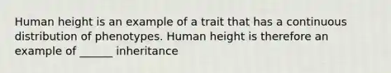 Human height is an example of a trait that has a continuous distribution of phenotypes. Human height is therefore an example of ______ inheritance