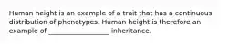 Human height is an example of a trait that has a continuous distribution of phenotypes. Human height is therefore an example of __________________ inheritance.