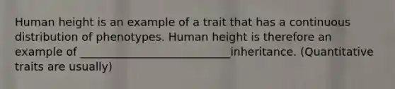 Human height is an example of a trait that has a continuous distribution of phenotypes. Human height is therefore an example of ___________________________inheritance. (Quantitative traits are usually)