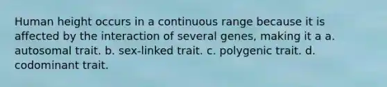 Human height occurs in a continuous range because it is affected by the interaction of several genes, making it a a. autosomal trait. b. sex-linked trait. c. polygenic trait. d. codominant trait.