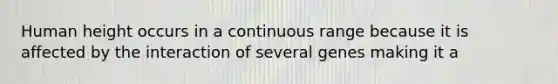 Human height occurs in a continuous range because it is affected by the interaction of several genes making it a