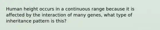 Human height occurs in a continuous range because it is affected by the interaction of many genes, what type of inheritance pattern is this?