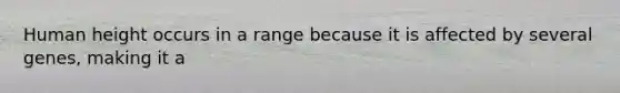Human height occurs in a range because it is affected by several genes, making it a