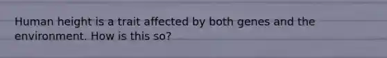 Human height is a trait affected by both genes and the environment. How is this so?
