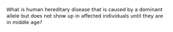 What is human hereditary disease that is caused by a dominant allele but does not show up in affected individuals until they are in middle age?