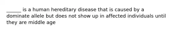 ______ is a human hereditary disease that is caused by a dominate allele but does not show up in affected individuals until they are middle age