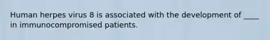 Human herpes virus 8 is associated with the development of ____ in immunocompromised patients.