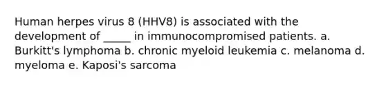 Human herpes virus 8 (HHV8) is associated with the development of _____ in immunocompromised patients. a. Burkitt's lymphoma b. chronic myeloid leukemia c. melanoma d. myeloma e. Kaposi's sarcoma