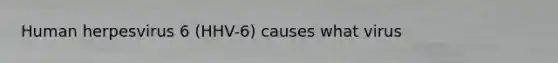 Human herpesvirus 6 (HHV-6) causes what virus