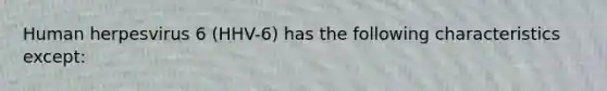 Human herpesvirus 6 (HHV-6) has the following characteristics except: